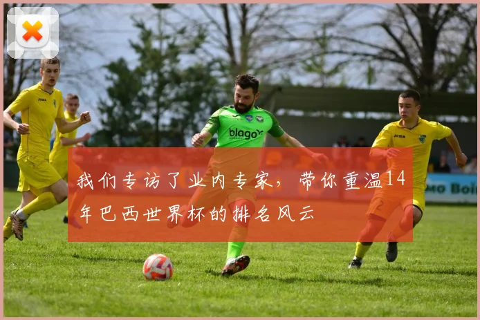 我们专访了业内专家，带你重温14年巴西世界杯的排名风云