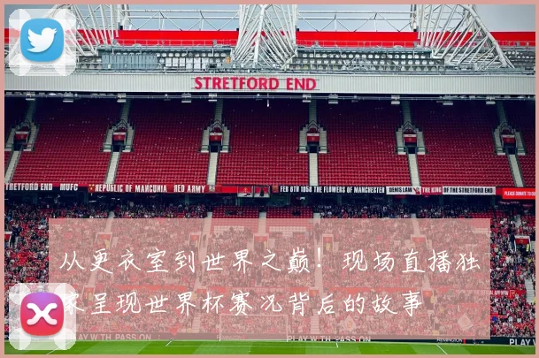 从更衣室到世界之巅！现场直播独家呈现世界杯赛况背后的故事