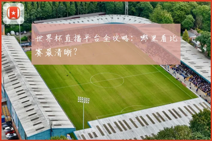 世界杯直播平台全攻略：哪里看比赛最清晰？