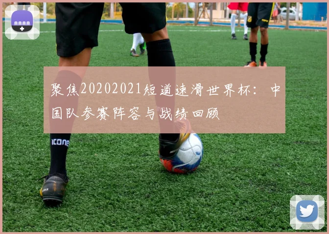 聚焦20202021短道速滑世界杯：中国队参赛阵容与战绩回顾