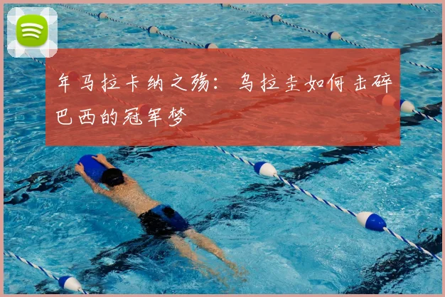 年马拉卡纳之殇:乌拉圭如何击碎巴西的冠军梦