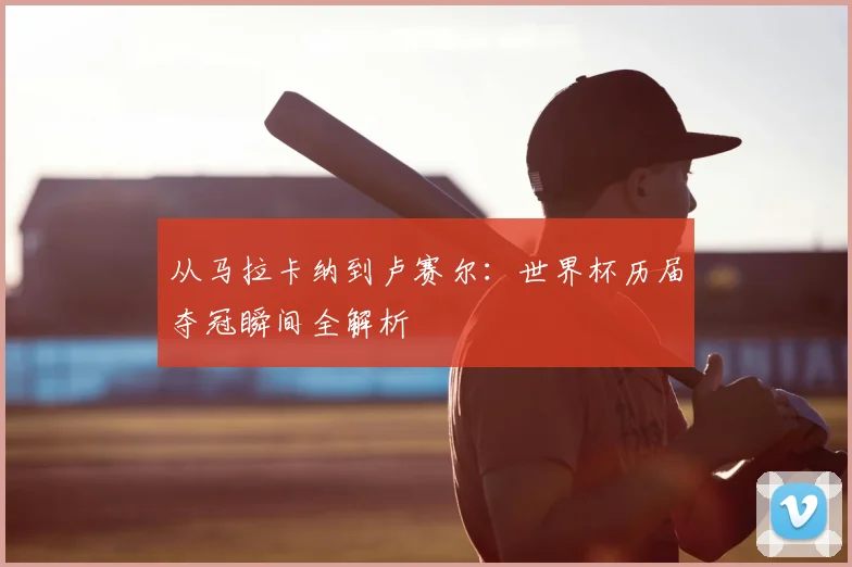 从马拉卡纳到卢赛尔：世界杯历届夺冠瞬间全解析