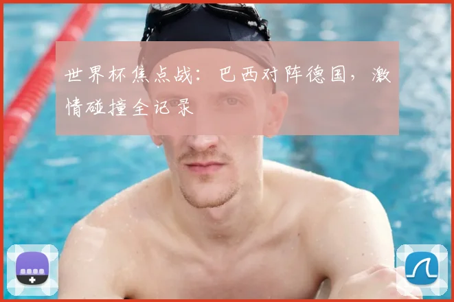 世界杯焦点战：巴西对阵德国，激情碰撞全记录