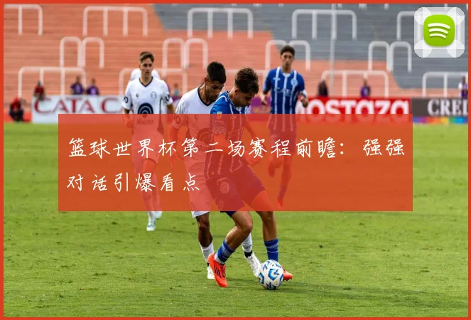 篮球世界杯第二场赛程前瞻：强强对话引爆看点