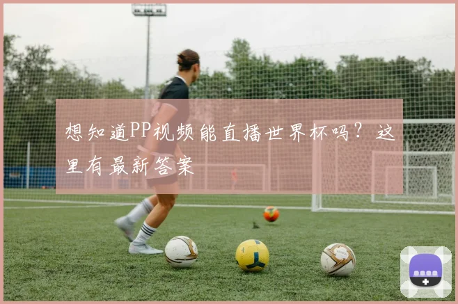 想知道PP视频能直播世界杯吗？这里有最新答案
