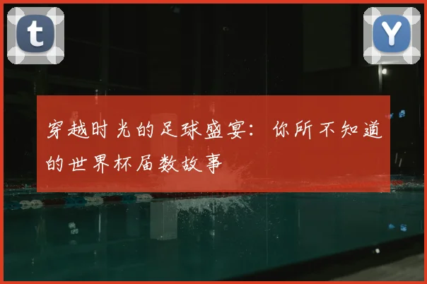 穿越时光的足球盛宴：你所不知道的世界杯届数故事