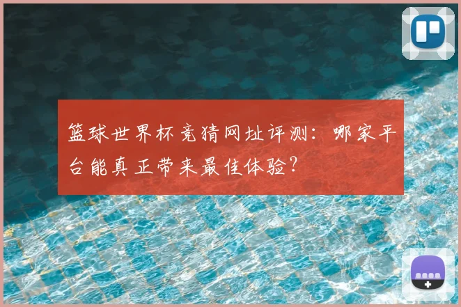 篮球世界杯竞猜网址评测：哪家平台能真正带来最佳体验？