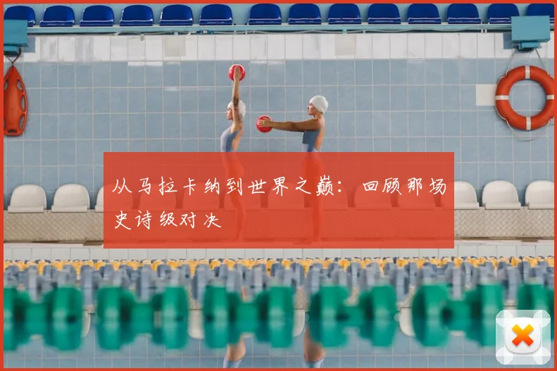 从马拉卡纳到世界之巅：回顾那场史诗级对决