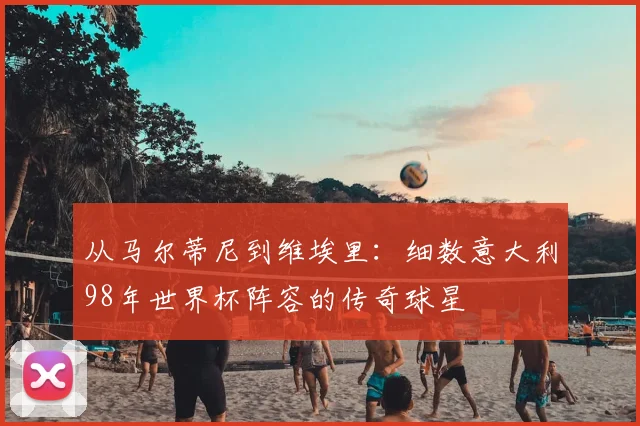 从马尔蒂尼到维埃里：细数意大利98年世界杯阵容的传奇球星