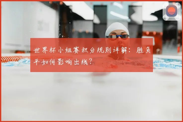 世界杯小组赛积分规则详解：胜负平如何影响出线？