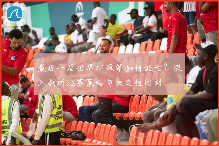 最近一届世界杯冠军如何诞生？深入剖析比赛策略与决定性时刻