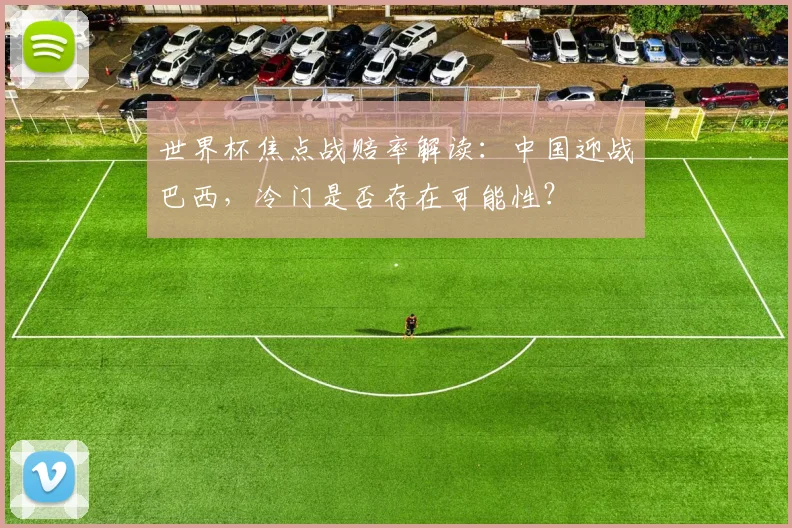 世界杯焦点战赔率解读：中国迎战巴西，冷门是否存在可能性？