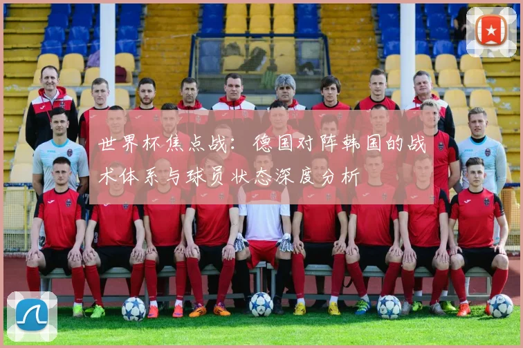 世界杯焦点战：德国对阵韩国的战术体系与球员状态深度分析