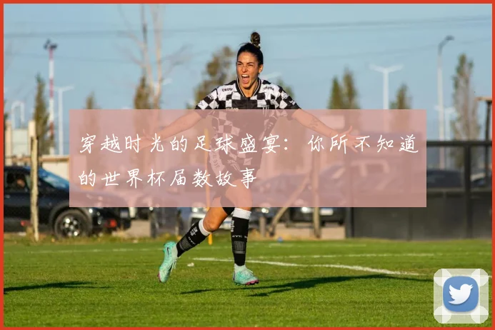 穿越时光的足球盛宴：你所不知道的世界杯届数故事