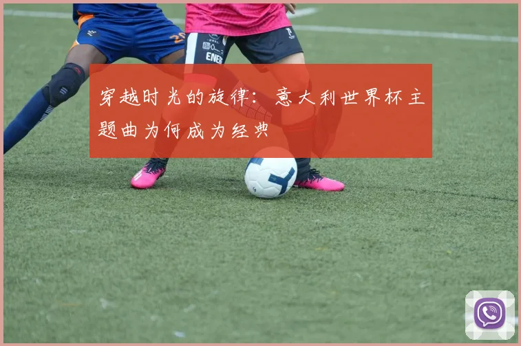 穿越时光的旋律：意大利世界杯主题曲为何成为经典