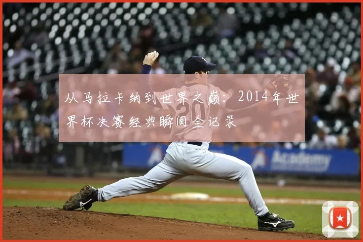 从马拉卡纳到世界之巅：2014年世界杯决赛经典瞬间全记录