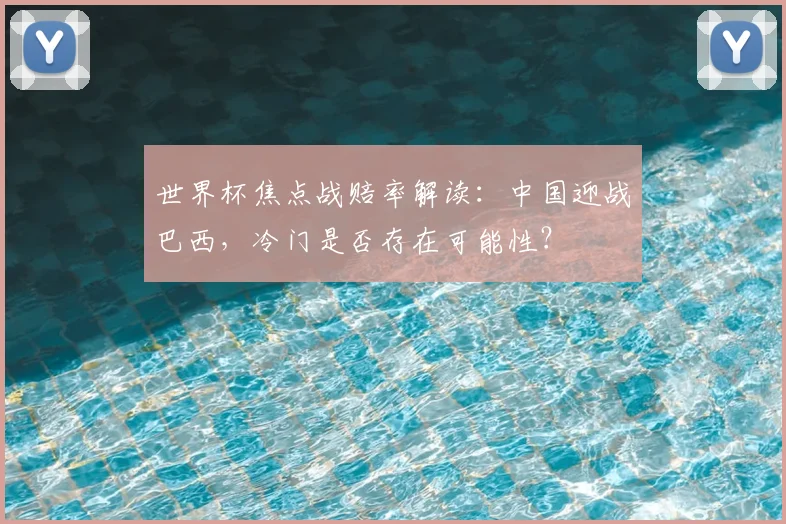 世界杯焦点战赔率解读：中国迎战巴西，冷门是否存在可能性？