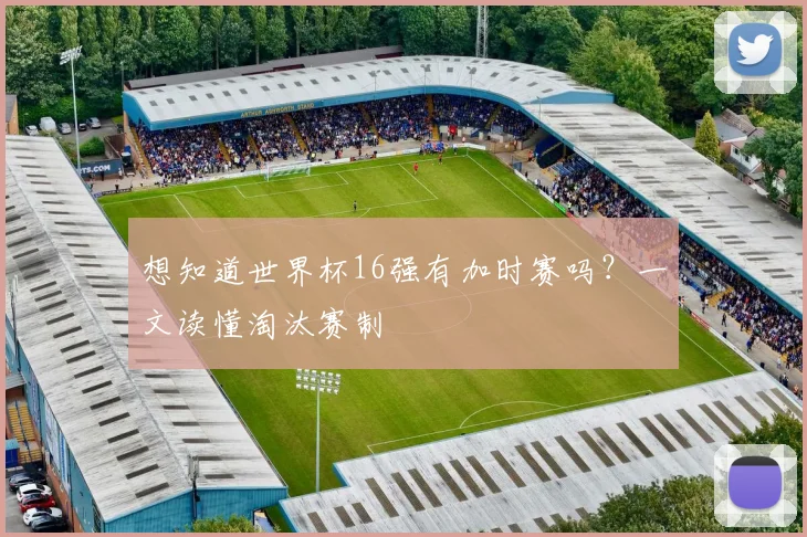 想知道世界杯16强有加时赛吗？一文读懂淘汰赛制