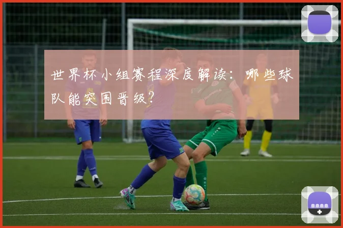世界杯小组赛程深度解读：哪些球队能突围晋级？