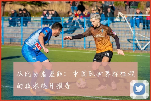 从比分看差距：中国队世界杯征程的技术统计报告