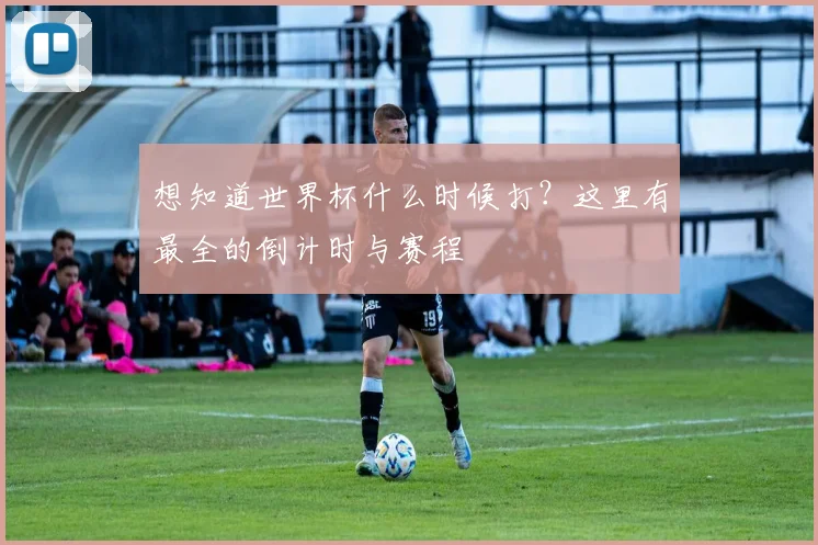 想知道世界杯什么时候打？这里有最全的倒计时与赛程