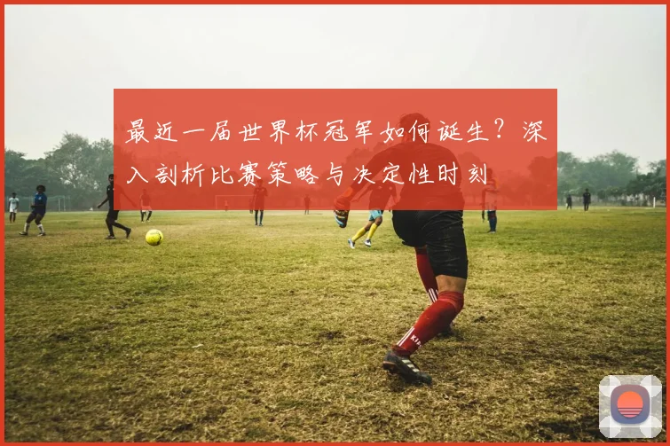 最近一届世界杯冠军如何诞生？深入剖析比赛策略与决定性时刻