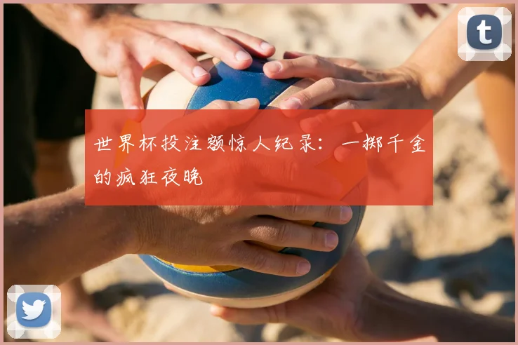世界杯投注额惊人纪录:一掷千金的疯狂夜晚