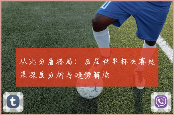 从比分看格局：历届世界杯决赛结果深度分析与趋势解读