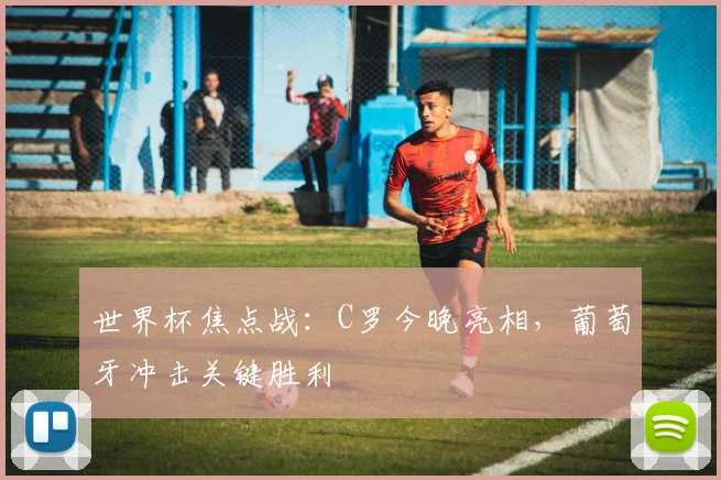 世界杯焦点战：C罗今晚亮相，葡萄牙冲击关键胜利