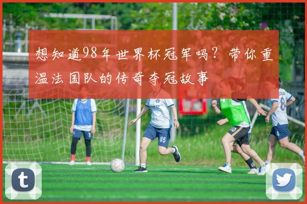 想知道98年世界杯冠军吗？带你重温法国队的传奇夺冠故事