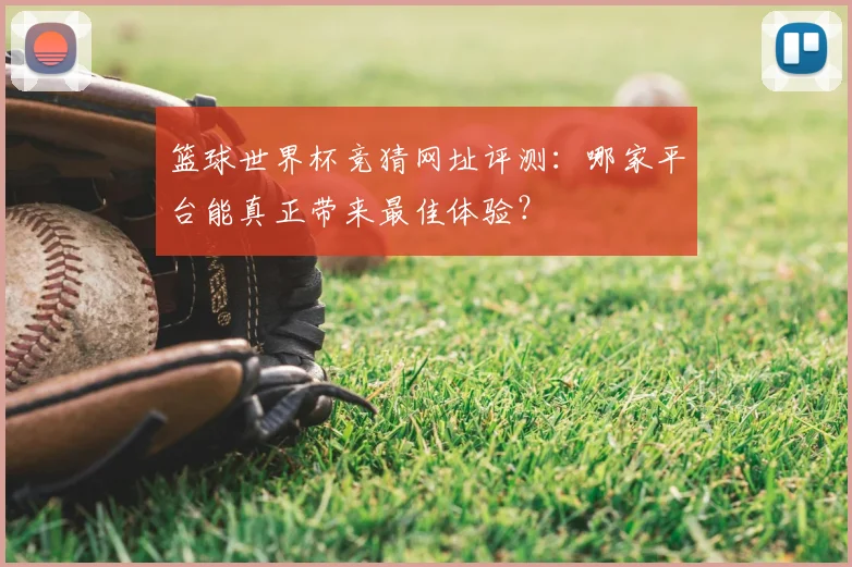 篮球世界杯竞猜网址评测：哪家平台能真正带来最佳体验？