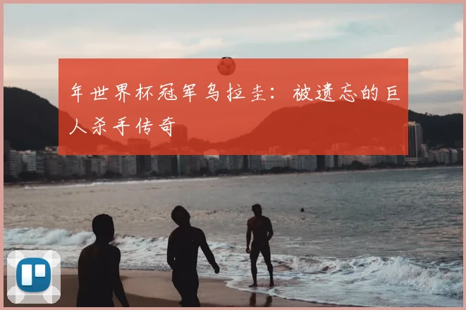 年世界杯冠军乌拉圭：被遗忘的巨人杀手传奇