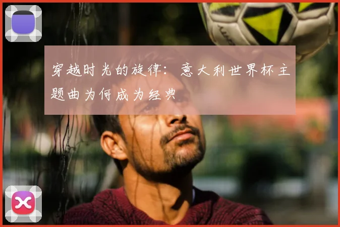 穿越时光的旋律：意大利世界杯主题曲为何成为经典