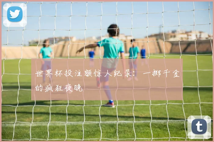 世界杯投注额惊人纪录:一掷千金的疯狂夜晚