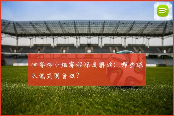 世界杯小组赛程深度解读：哪些球队能突围晋级？