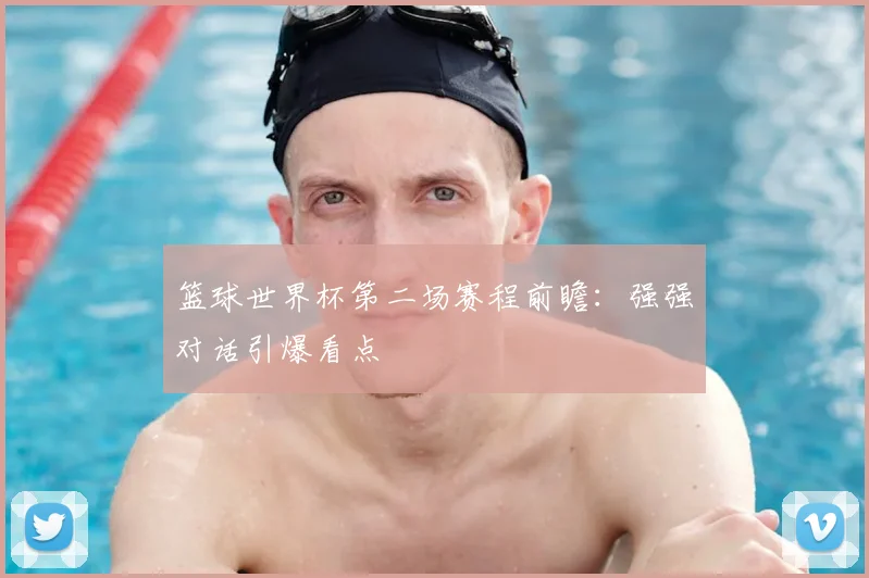 篮球世界杯第二场赛程前瞻：强强对话引爆看点