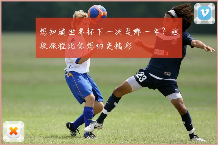想知道世界杯下一次是哪一年？这段旅程比你想的更精彩